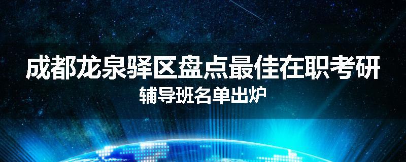 成都龙泉驿区盘点最佳在职考研辅导班名单出炉