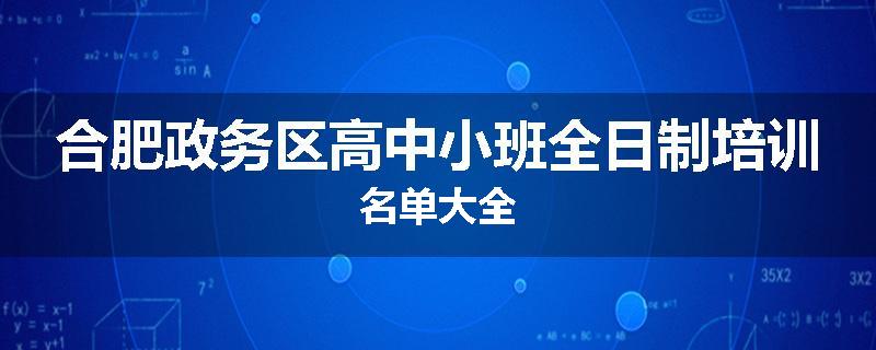 合肥政务区高中小班全日制培训名单大全