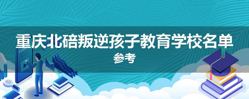 重庆北碚叛逆孩子教育学校名单参考