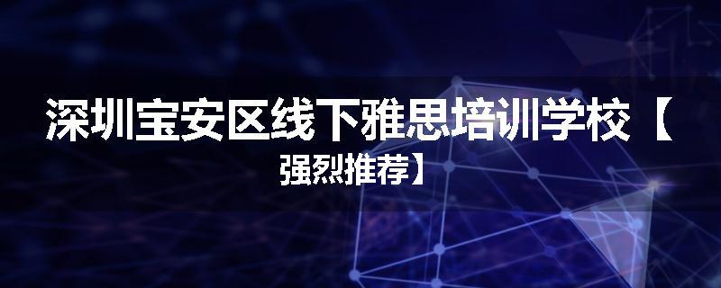 深圳宝安区线下雅思培训学校【强烈推荐】