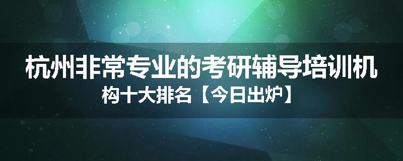 杭州非常专业的考研辅导培训机构十大排名【今日出炉】