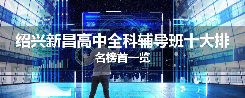 绍兴新昌高中全科辅导班十大排名榜首一览