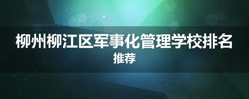 柳州柳江区军事化管理学校排名推荐