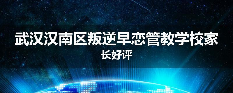 武汉汉南区叛逆早恋管教学校家长好评