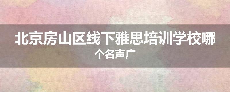 北京房山区线下雅思培训学校哪个名声广