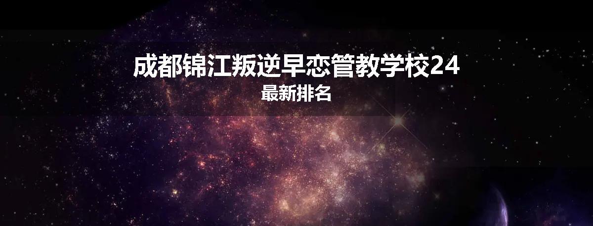 成都锦江叛逆早恋管教学校24最新排名