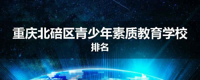 重庆北碚区青少年素质教育学校排名