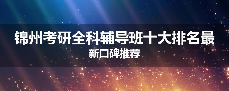 锦州考研全科辅导班十大排名最新口碑推荐