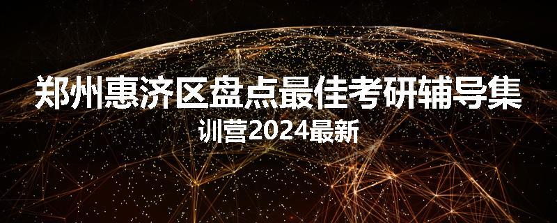 郑州惠济区盘点最佳考研辅导集训营2024最新