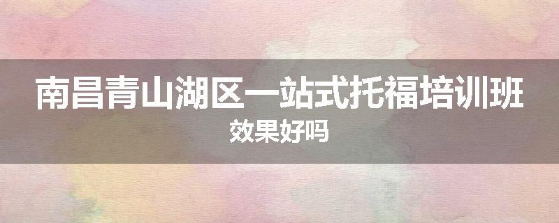 南昌青山湖区一站式托福培训班效果好吗