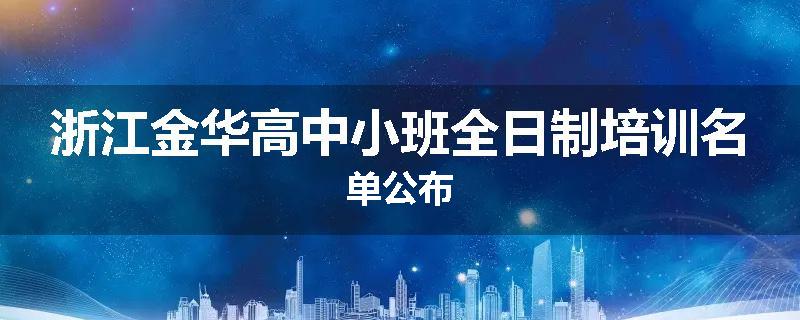 浙江金华高中小班全日制培训名单公布