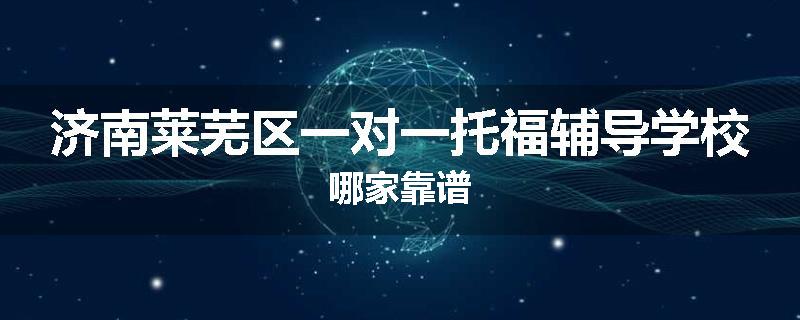 济南莱芜区一对一托福辅导学校哪家靠谱