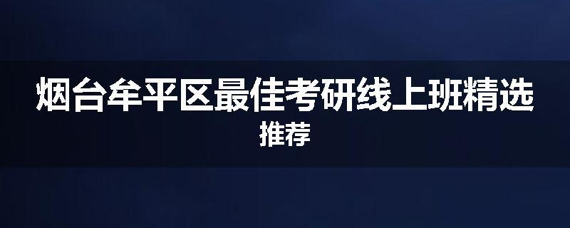 烟台牟平区最佳考研线上班精选推荐
