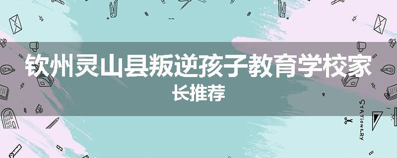 钦州灵山县叛逆孩子教育学校家长推荐