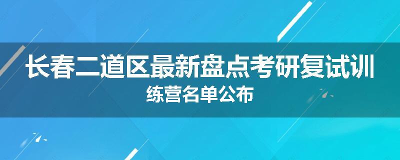 长春二道区最新盘点考研复试训练营名单公布