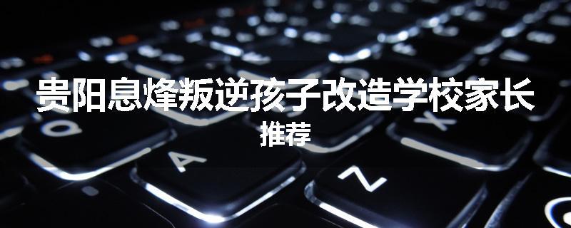 贵阳息烽叛逆孩子改造学校家长推荐