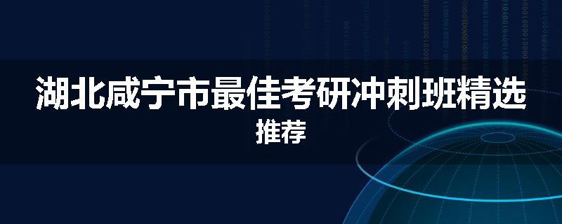 湖北咸宁市最佳考研冲刺班精选推荐