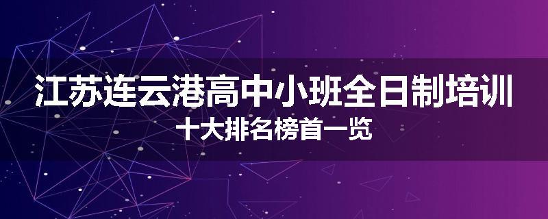 江苏连云港高中小班全日制培训十大排名榜首一览