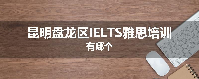 昆明盘龙区IELTS雅思培训有哪个