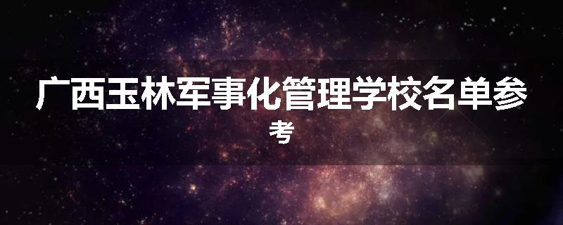 广西玉林军事化管理学校名单参考