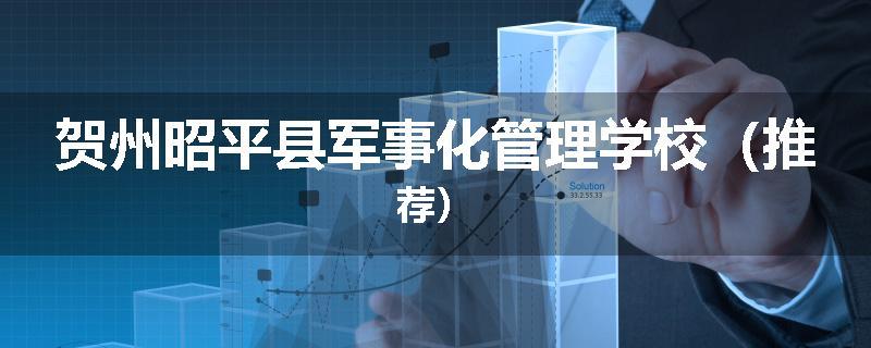 贺州昭平县军事化管理学校（推荐）