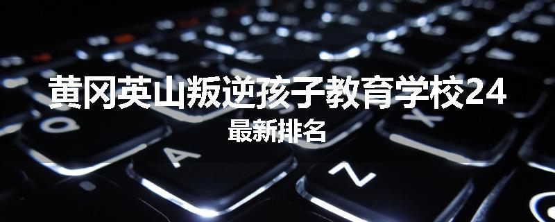 黄冈英山叛逆孩子教育学校24最新排名