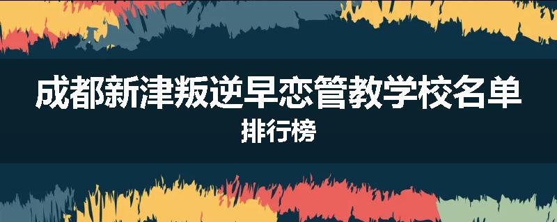 成都新津叛逆早恋管教学校名单排行榜