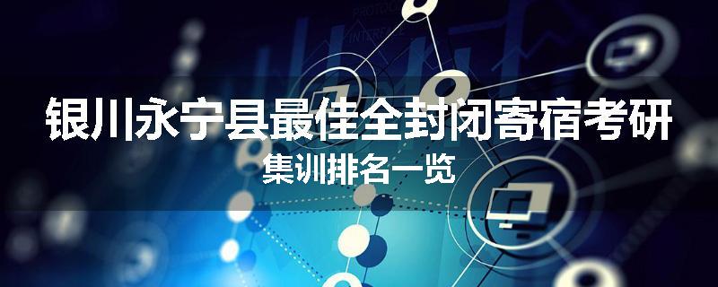 银川永宁县最佳全封闭寄宿考研集训排名一览