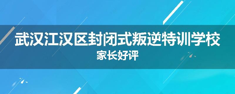 武汉江汉区封闭式叛逆特训学校家长好评