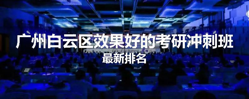 广州白云区效果好的考研冲刺班最新排名