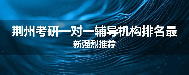 荆州考研一对一辅导机构排名最新强烈推荐