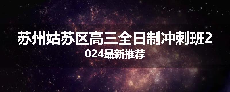 苏州姑苏区高三全日制冲刺班2024最新推荐