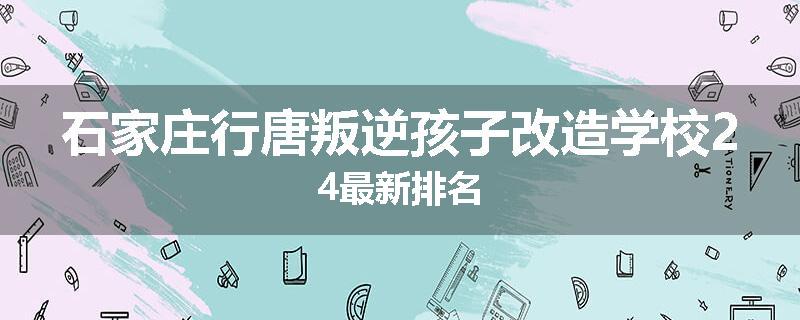 石家庄行唐叛逆孩子改造学校24最新排名