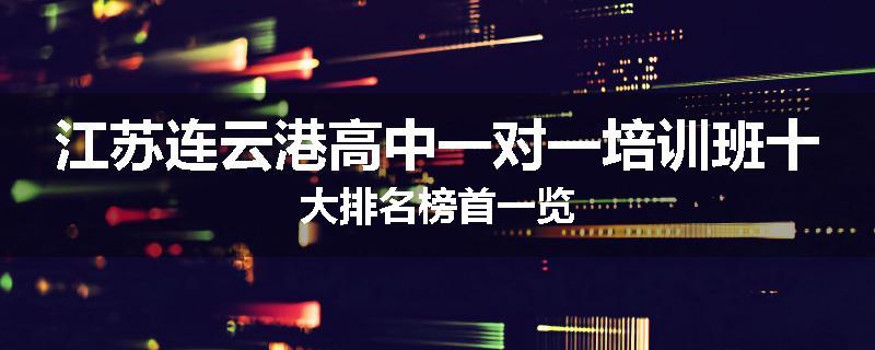 江苏连云港高中一对一培训班十大排名榜首一览