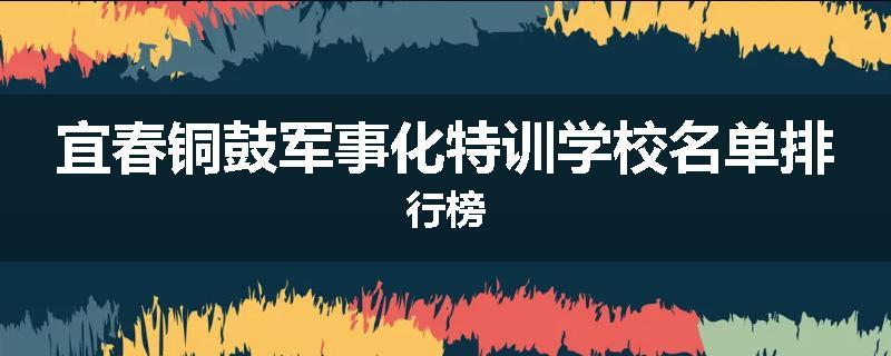 宜春铜鼓军事化特训学校名单排行榜