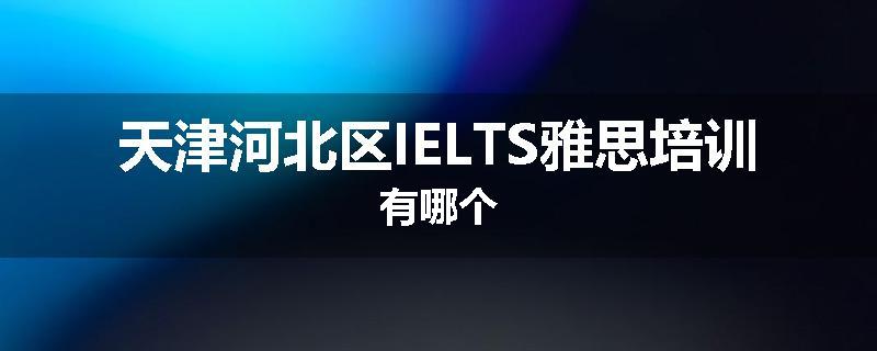 天津河北区IELTS雅思培训有哪个
