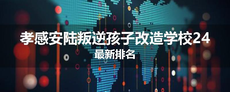 孝感安陆叛逆孩子改造学校24最新排名