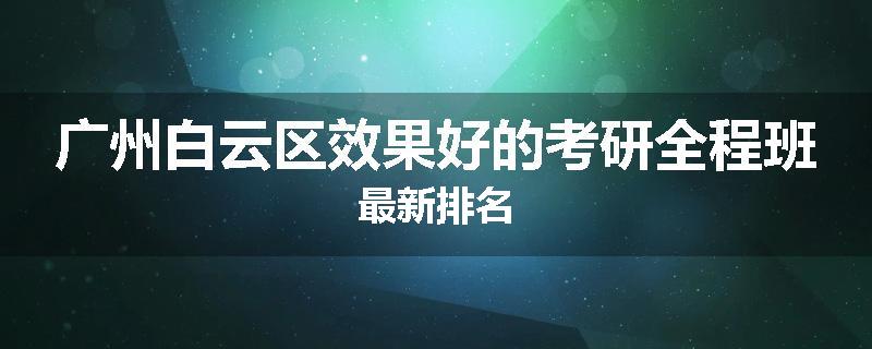广州白云区效果好的考研全程班最新排名