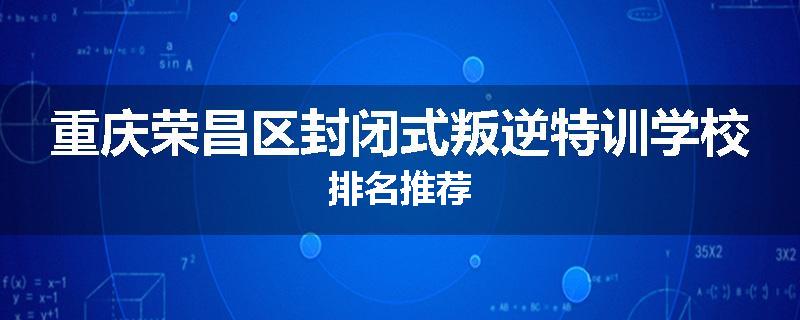 重庆荣昌区封闭式叛逆特训学校排名推荐