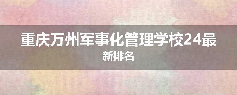 重庆万州军事化管理学校24最新排名