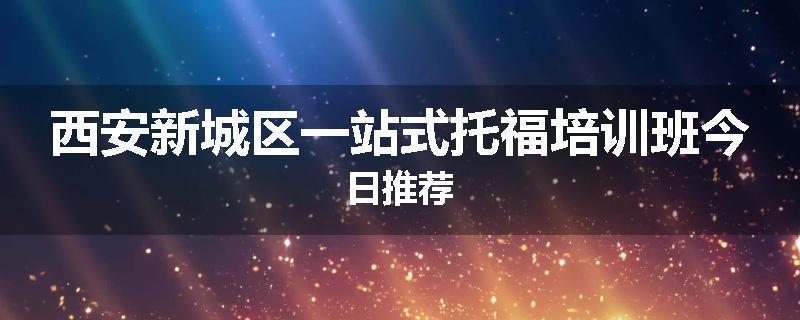 西安新城区一站式托福培训班今日推荐