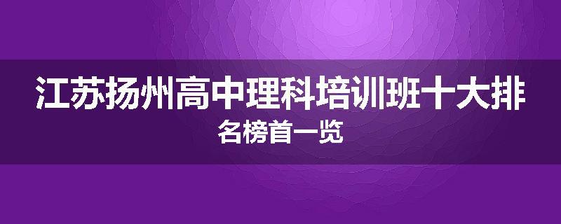 江苏扬州高中理科培训班十大排名榜首一览