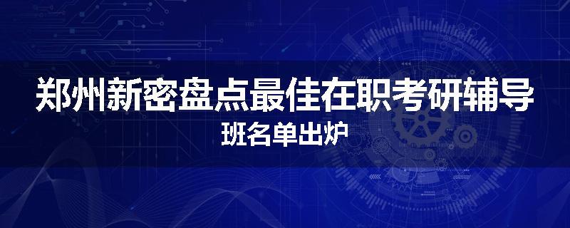 郑州新密盘点最佳在职考研辅导班名单出炉