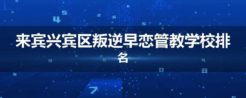 来宾兴宾区叛逆早恋管教学校排名