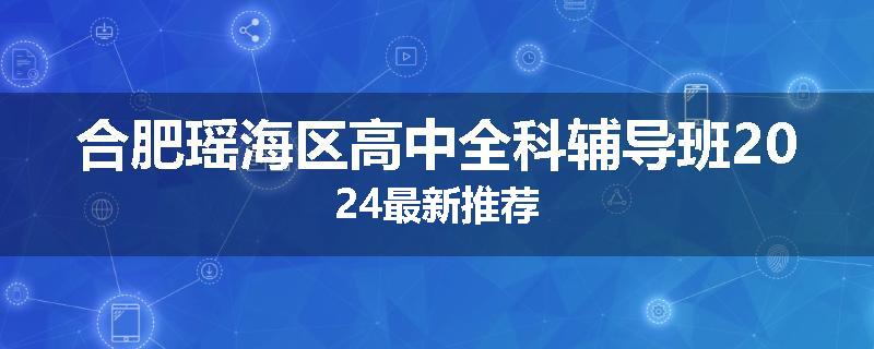 合肥瑶海区高中全科辅导班2024最新推荐