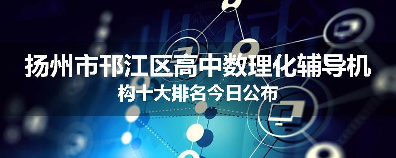 扬州市邗江区高中数理化辅导机构十大排名今日公布