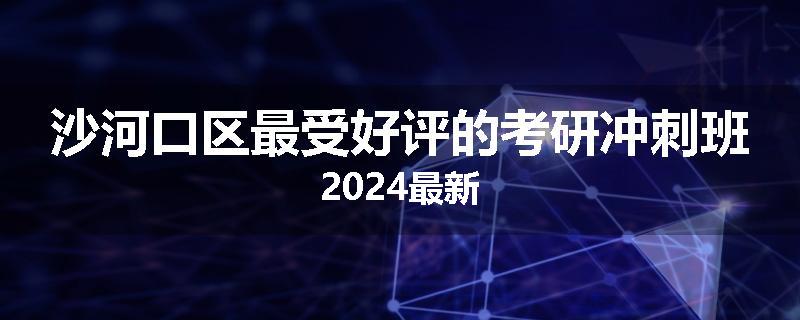 沙河口区最受好评的考研冲刺班2024最新