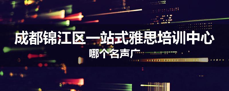 成都锦江区一站式雅思培训中心哪个名声广