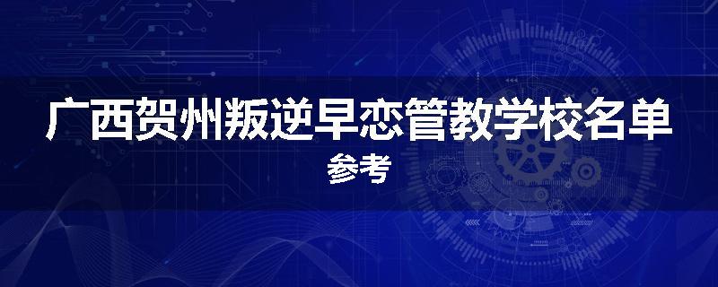 广西贺州叛逆早恋管教学校名单参考