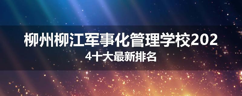 柳州柳江军事化管理学校2024十大最新排名